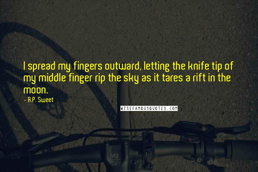 A.P. Sweet Quotes: I spread my fingers outward, letting the knife tip of my middle finger rip the sky as it tares a rift in the moon.