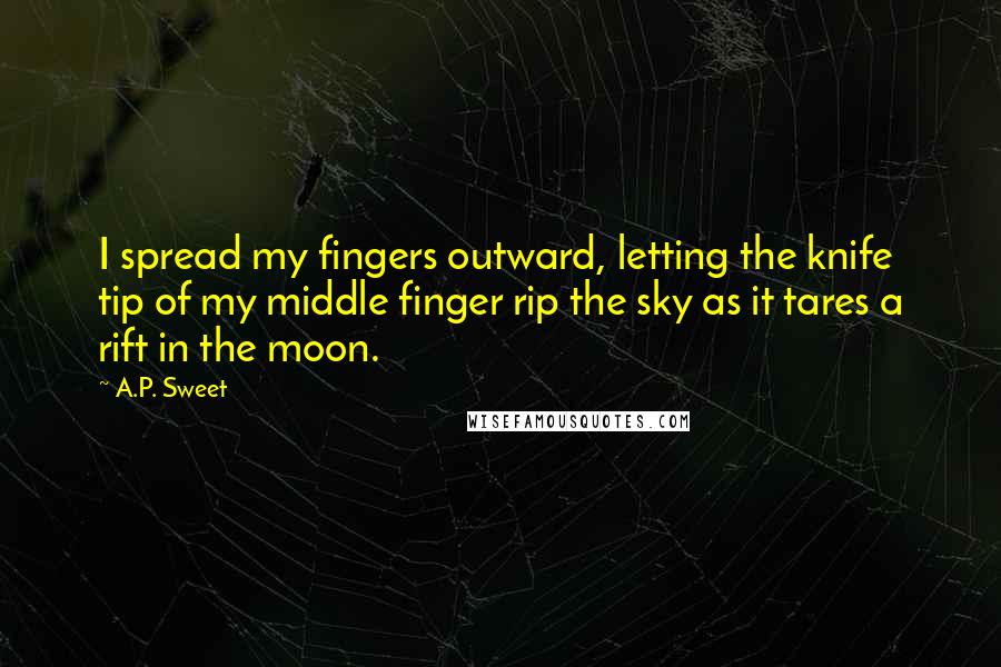 A.P. Sweet Quotes: I spread my fingers outward, letting the knife tip of my middle finger rip the sky as it tares a rift in the moon.