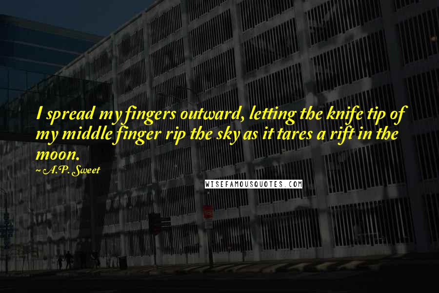 A.P. Sweet Quotes: I spread my fingers outward, letting the knife tip of my middle finger rip the sky as it tares a rift in the moon.