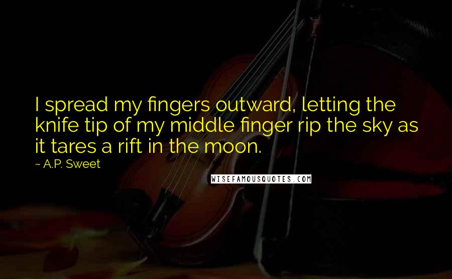 A.P. Sweet Quotes: I spread my fingers outward, letting the knife tip of my middle finger rip the sky as it tares a rift in the moon.