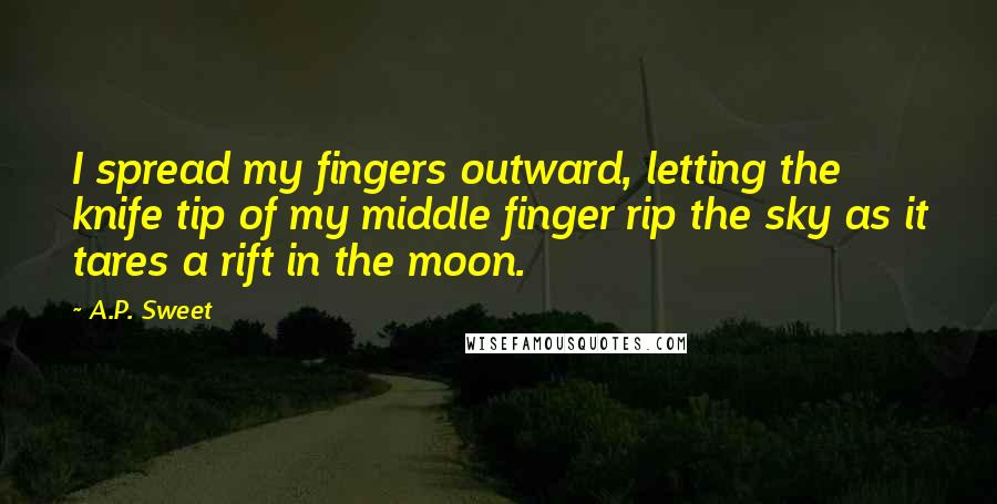 A.P. Sweet Quotes: I spread my fingers outward, letting the knife tip of my middle finger rip the sky as it tares a rift in the moon.