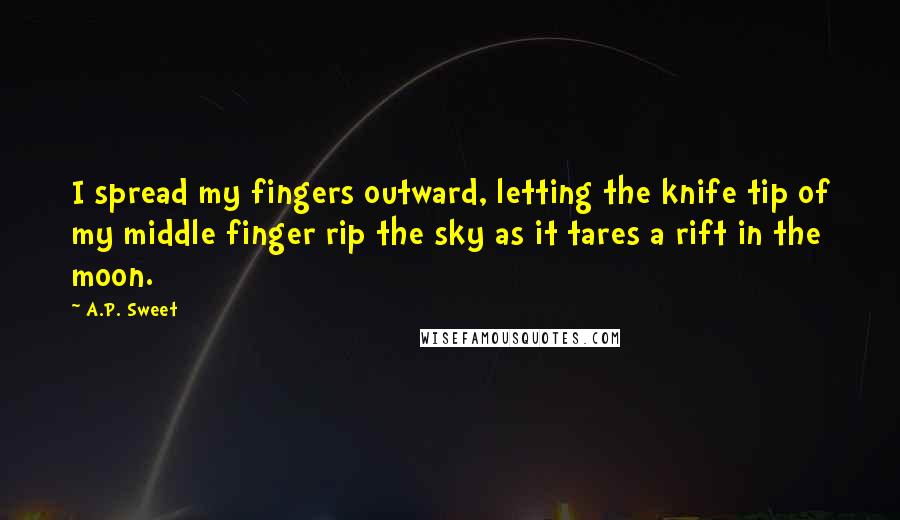 A.P. Sweet Quotes: I spread my fingers outward, letting the knife tip of my middle finger rip the sky as it tares a rift in the moon.