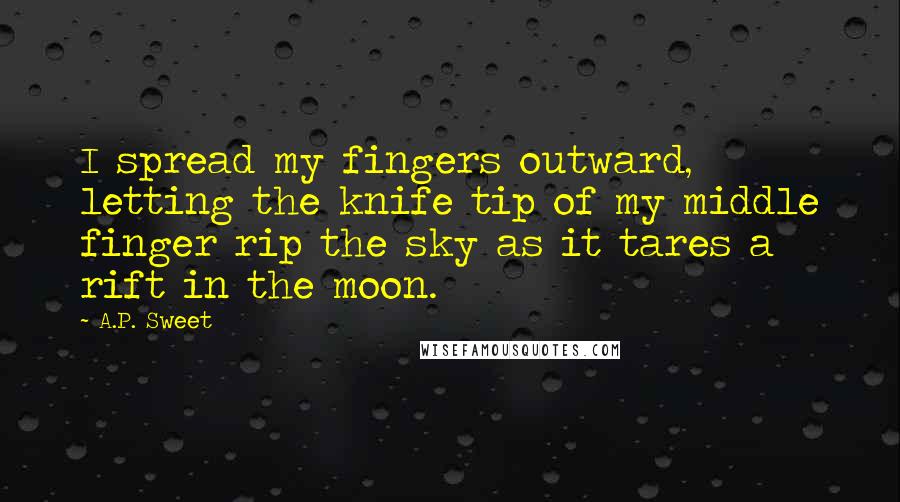 A.P. Sweet Quotes: I spread my fingers outward, letting the knife tip of my middle finger rip the sky as it tares a rift in the moon.