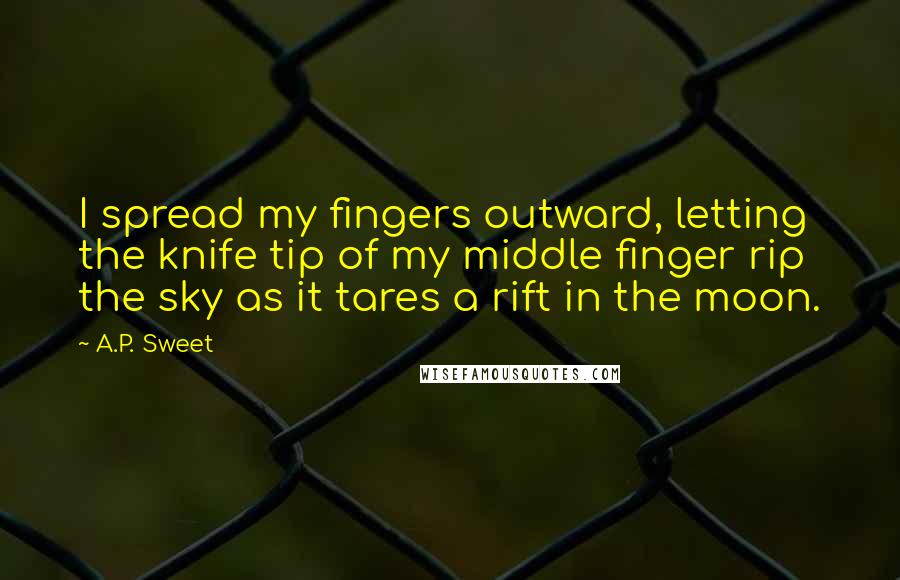 A.P. Sweet Quotes: I spread my fingers outward, letting the knife tip of my middle finger rip the sky as it tares a rift in the moon.