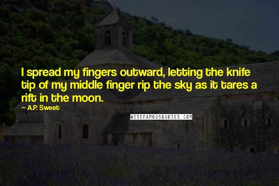 A.P. Sweet Quotes: I spread my fingers outward, letting the knife tip of my middle finger rip the sky as it tares a rift in the moon.