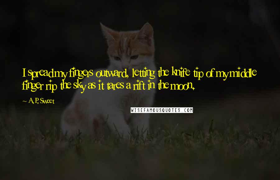 A.P. Sweet Quotes: I spread my fingers outward, letting the knife tip of my middle finger rip the sky as it tares a rift in the moon.