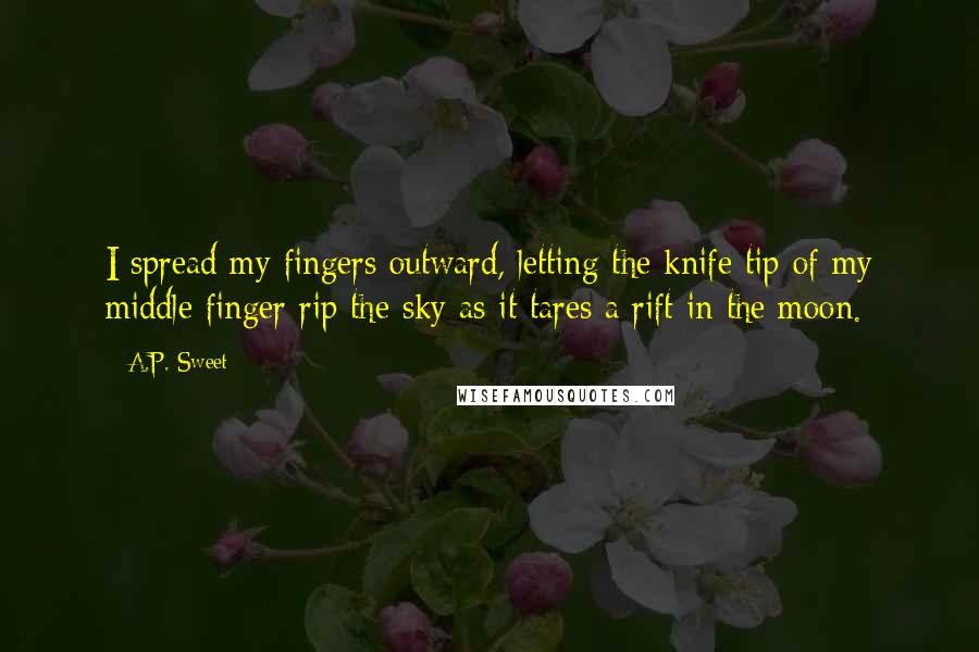 A.P. Sweet Quotes: I spread my fingers outward, letting the knife tip of my middle finger rip the sky as it tares a rift in the moon.