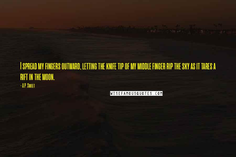 A.P. Sweet Quotes: I spread my fingers outward, letting the knife tip of my middle finger rip the sky as it tares a rift in the moon.