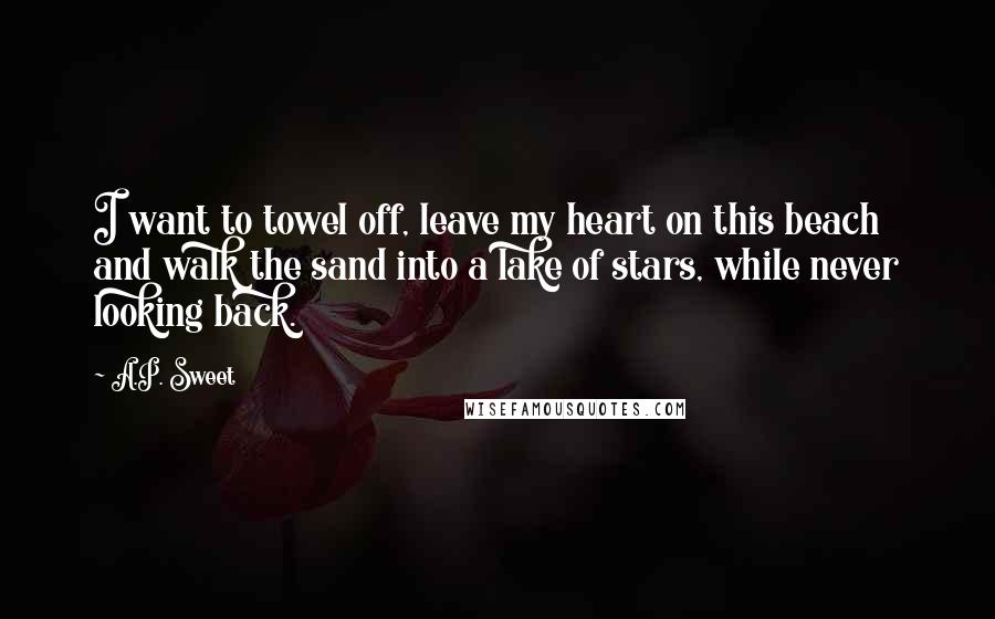 A.P. Sweet Quotes: I want to towel off, leave my heart on this beach and walk the sand into a lake of stars, while never looking back.