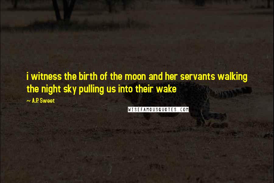 A.P. Sweet Quotes: i witness the birth of the moon and her servants walking the night sky pulling us into their wake