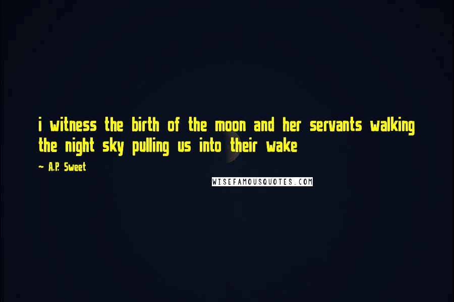 A.P. Sweet Quotes: i witness the birth of the moon and her servants walking the night sky pulling us into their wake