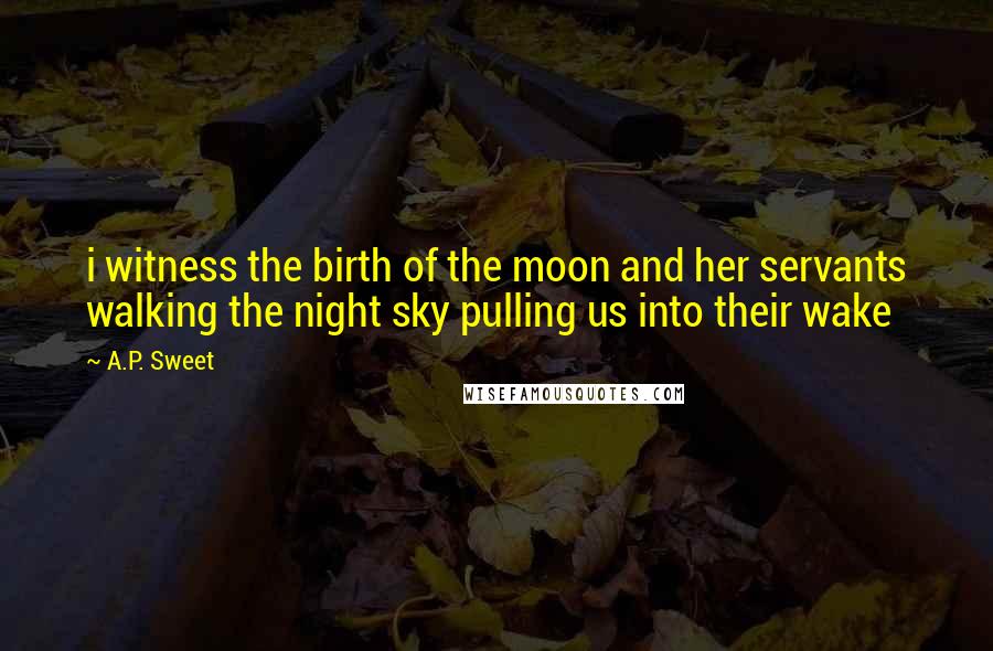 A.P. Sweet Quotes: i witness the birth of the moon and her servants walking the night sky pulling us into their wake