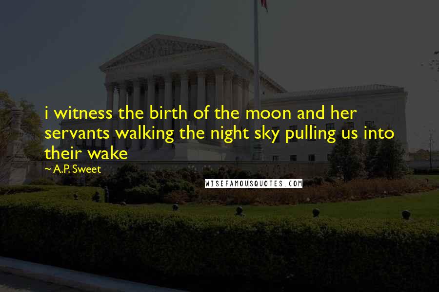 A.P. Sweet Quotes: i witness the birth of the moon and her servants walking the night sky pulling us into their wake