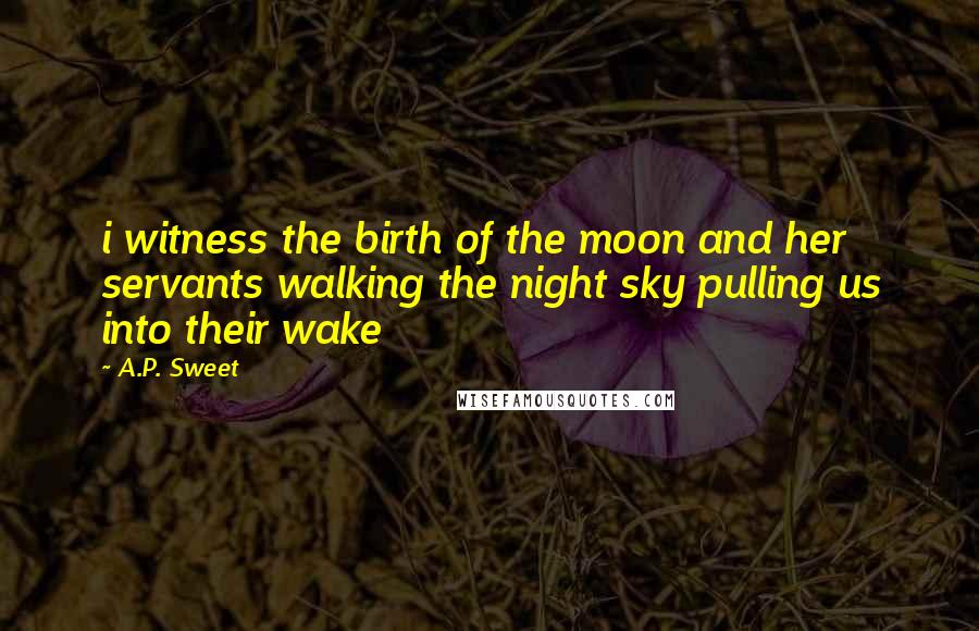 A.P. Sweet Quotes: i witness the birth of the moon and her servants walking the night sky pulling us into their wake