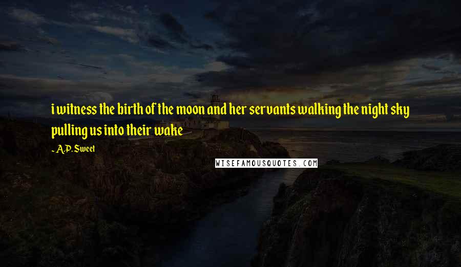 A.P. Sweet Quotes: i witness the birth of the moon and her servants walking the night sky pulling us into their wake