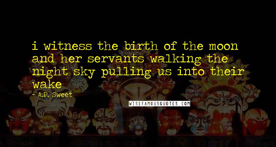 A.P. Sweet Quotes: i witness the birth of the moon and her servants walking the night sky pulling us into their wake