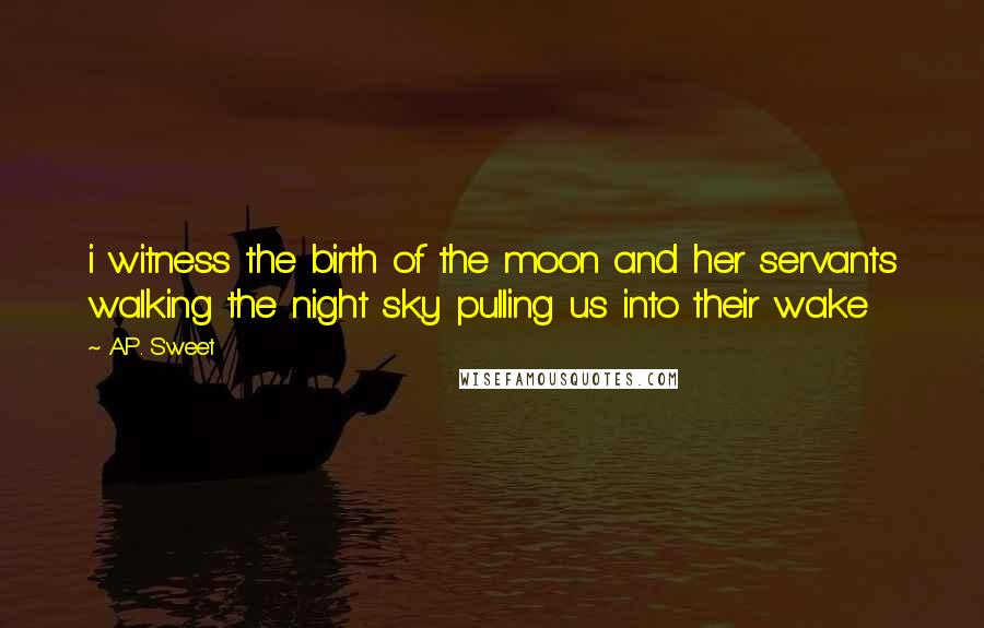 A.P. Sweet Quotes: i witness the birth of the moon and her servants walking the night sky pulling us into their wake