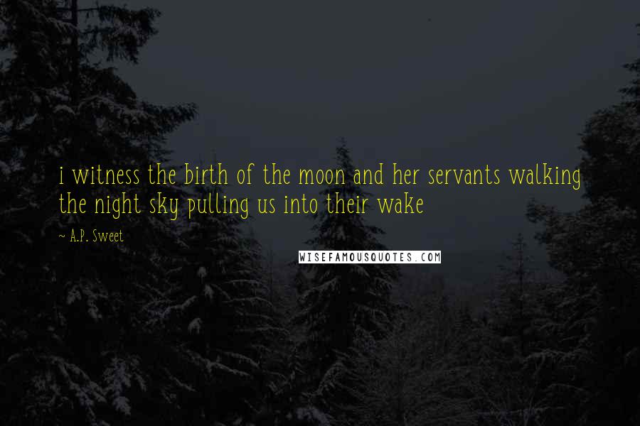 A.P. Sweet Quotes: i witness the birth of the moon and her servants walking the night sky pulling us into their wake