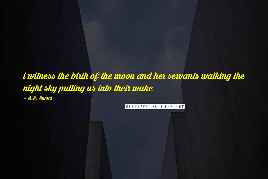 A.P. Sweet Quotes: i witness the birth of the moon and her servants walking the night sky pulling us into their wake