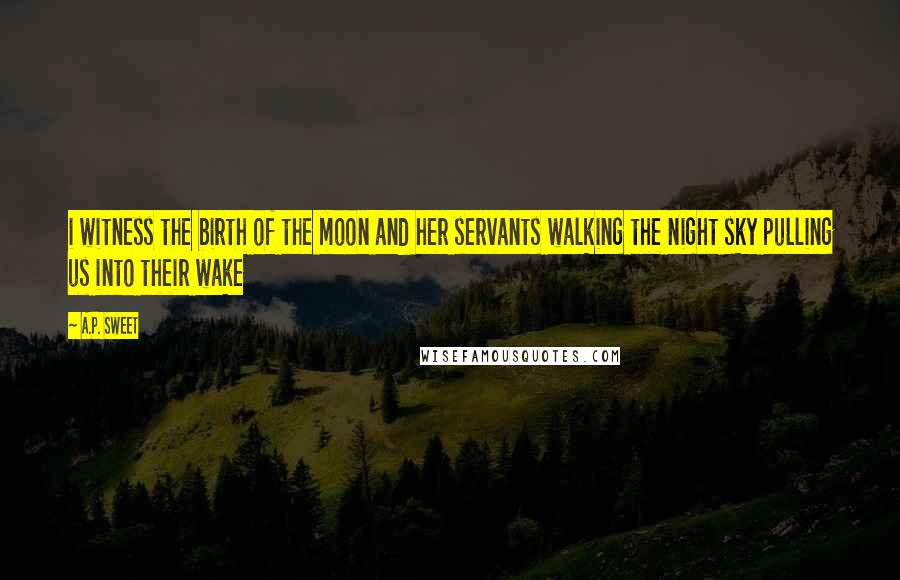 A.P. Sweet Quotes: i witness the birth of the moon and her servants walking the night sky pulling us into their wake