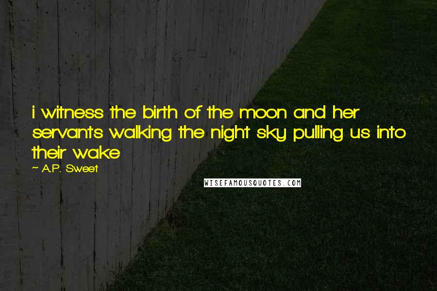 A.P. Sweet Quotes: i witness the birth of the moon and her servants walking the night sky pulling us into their wake