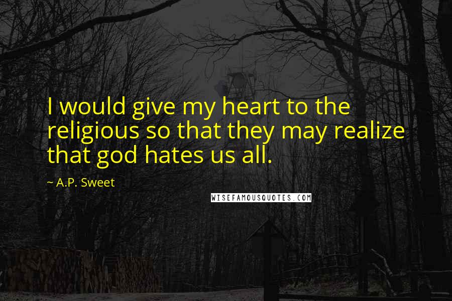 A.P. Sweet Quotes: I would give my heart to the religious so that they may realize that god hates us all.