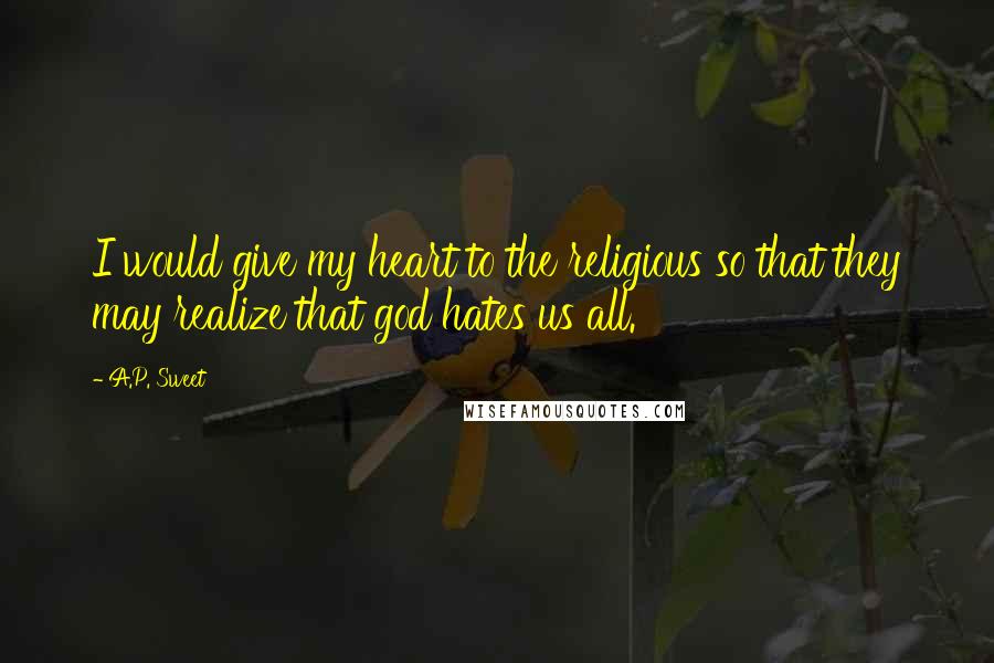 A.P. Sweet Quotes: I would give my heart to the religious so that they may realize that god hates us all.