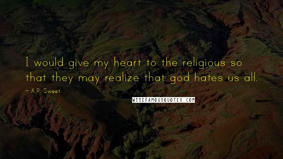 A.P. Sweet Quotes: I would give my heart to the religious so that they may realize that god hates us all.