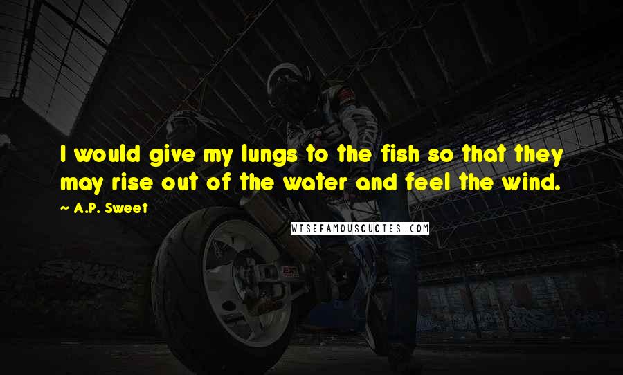 A.P. Sweet Quotes: I would give my lungs to the fish so that they may rise out of the water and feel the wind.