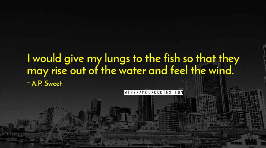A.P. Sweet Quotes: I would give my lungs to the fish so that they may rise out of the water and feel the wind.