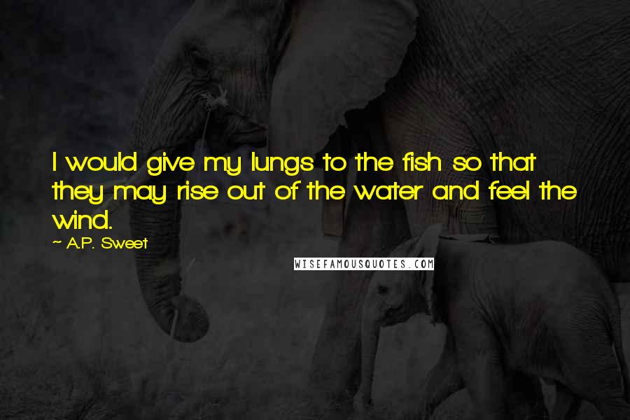 A.P. Sweet Quotes: I would give my lungs to the fish so that they may rise out of the water and feel the wind.