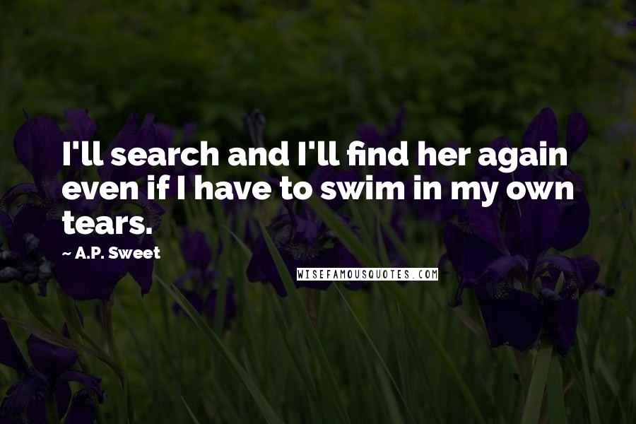 A.P. Sweet Quotes: I'll search and I'll find her again even if I have to swim in my own tears.
