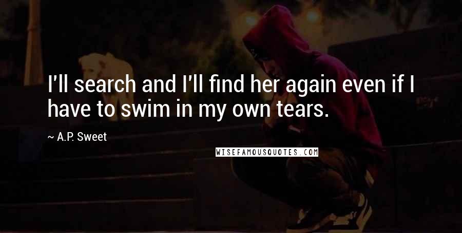 A.P. Sweet Quotes: I'll search and I'll find her again even if I have to swim in my own tears.