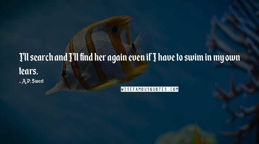 A.P. Sweet Quotes: I'll search and I'll find her again even if I have to swim in my own tears.