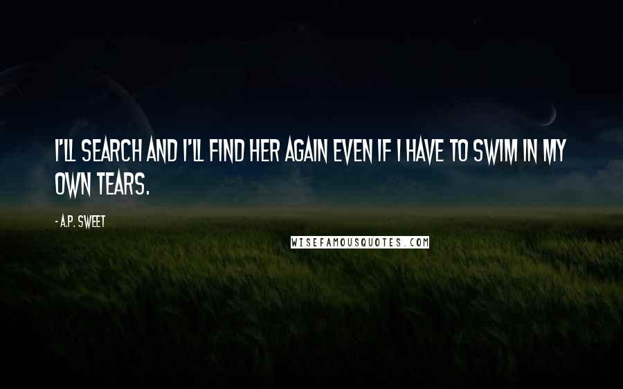A.P. Sweet Quotes: I'll search and I'll find her again even if I have to swim in my own tears.