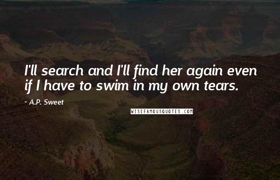 A.P. Sweet Quotes: I'll search and I'll find her again even if I have to swim in my own tears.