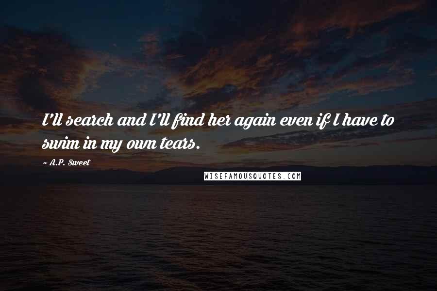 A.P. Sweet Quotes: I'll search and I'll find her again even if I have to swim in my own tears.