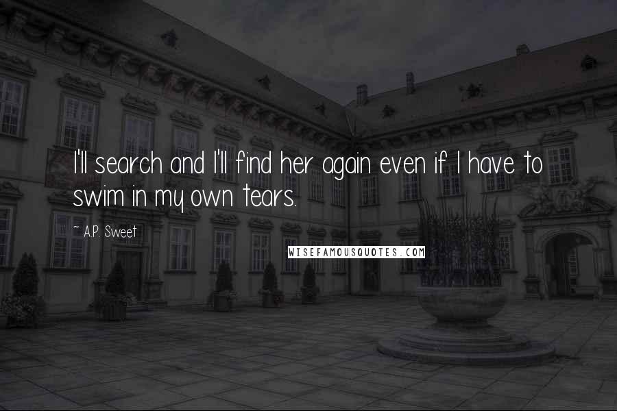 A.P. Sweet Quotes: I'll search and I'll find her again even if I have to swim in my own tears.