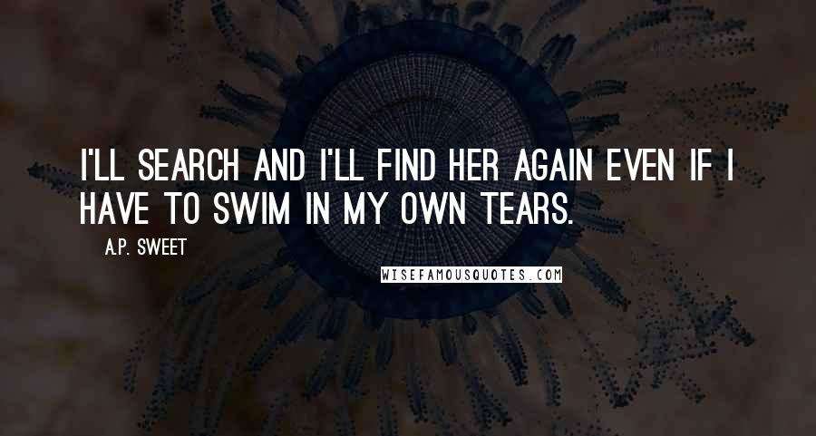 A.P. Sweet Quotes: I'll search and I'll find her again even if I have to swim in my own tears.