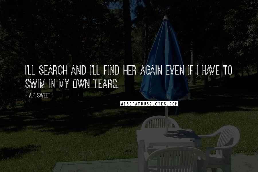 A.P. Sweet Quotes: I'll search and I'll find her again even if I have to swim in my own tears.
