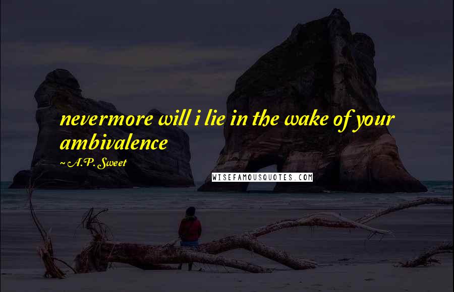 A.P. Sweet Quotes: nevermore will i lie in the wake of your ambivalence