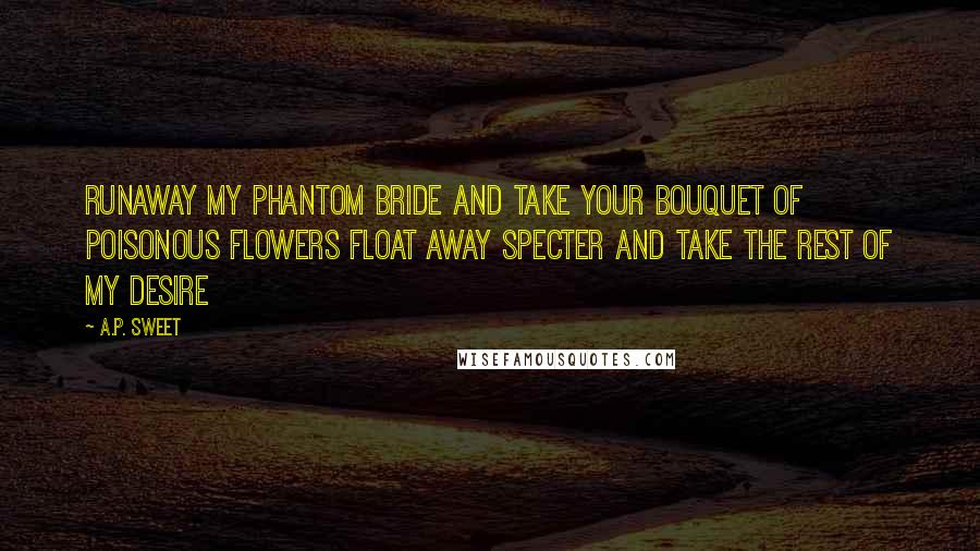 A.P. Sweet Quotes: runaway my phantom bride and take your bouquet of poisonous flowers float away specter and take the rest of my desire