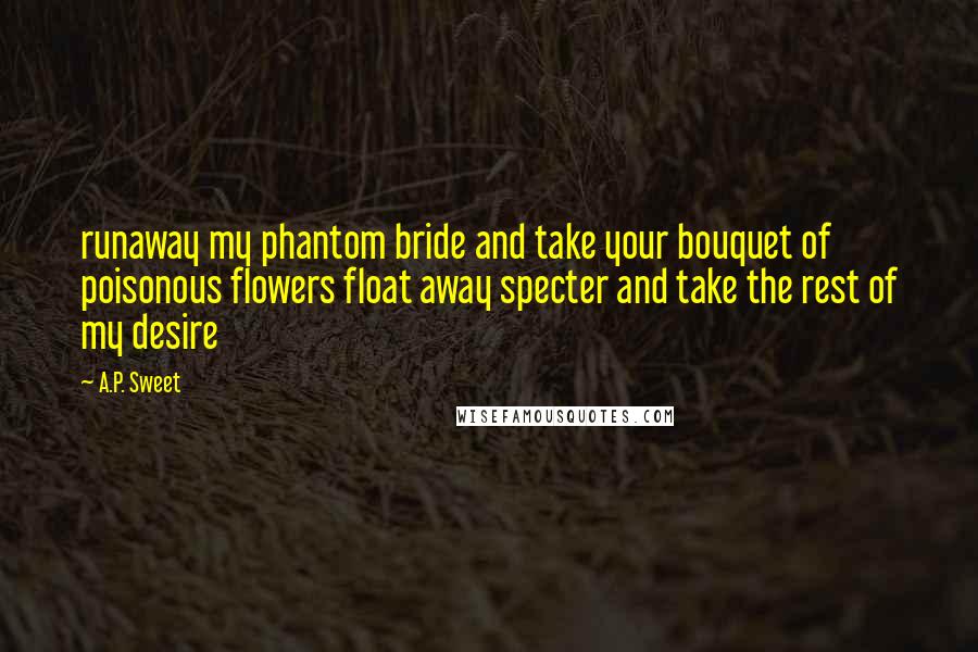 A.P. Sweet Quotes: runaway my phantom bride and take your bouquet of poisonous flowers float away specter and take the rest of my desire