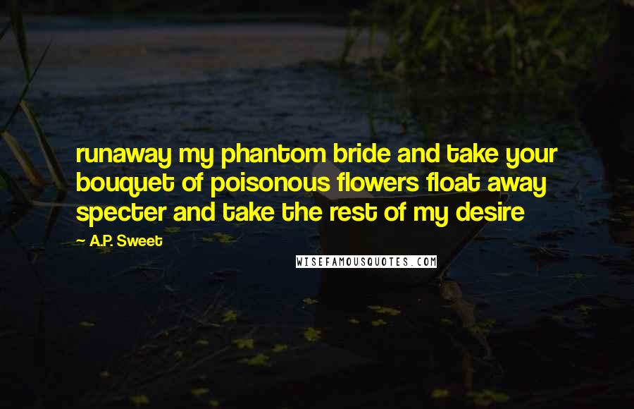 A.P. Sweet Quotes: runaway my phantom bride and take your bouquet of poisonous flowers float away specter and take the rest of my desire