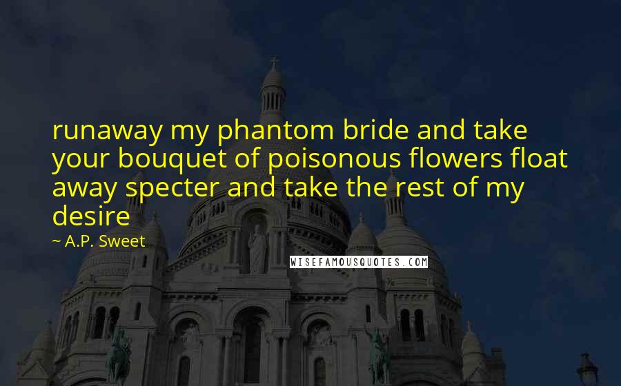 A.P. Sweet Quotes: runaway my phantom bride and take your bouquet of poisonous flowers float away specter and take the rest of my desire