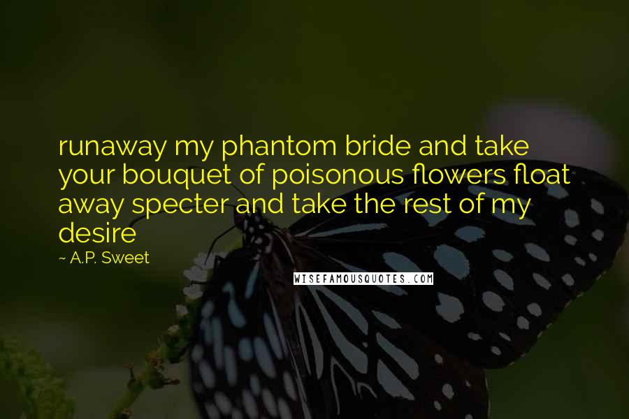 A.P. Sweet Quotes: runaway my phantom bride and take your bouquet of poisonous flowers float away specter and take the rest of my desire