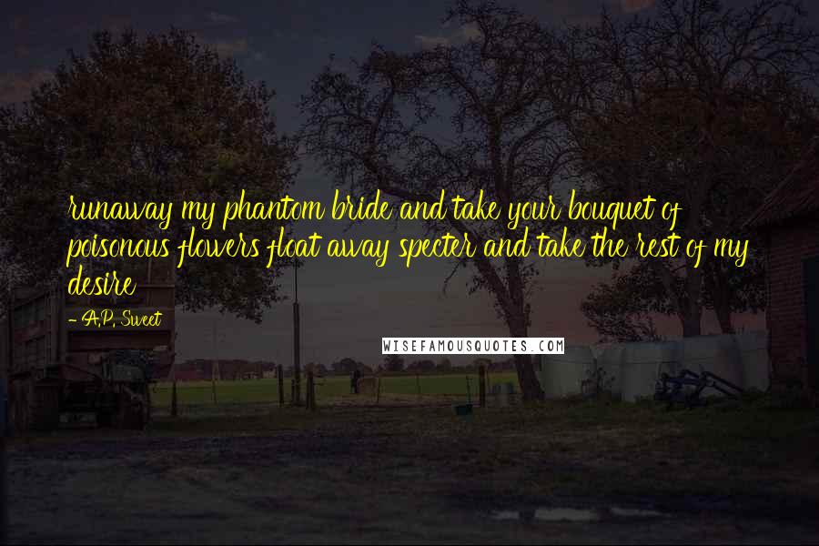 A.P. Sweet Quotes: runaway my phantom bride and take your bouquet of poisonous flowers float away specter and take the rest of my desire