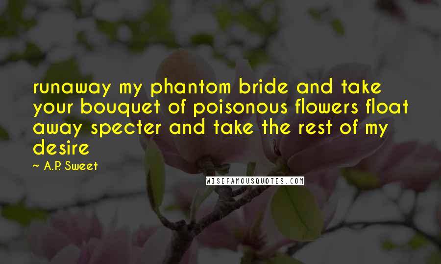 A.P. Sweet Quotes: runaway my phantom bride and take your bouquet of poisonous flowers float away specter and take the rest of my desire