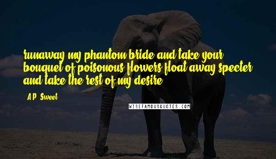 A.P. Sweet Quotes: runaway my phantom bride and take your bouquet of poisonous flowers float away specter and take the rest of my desire