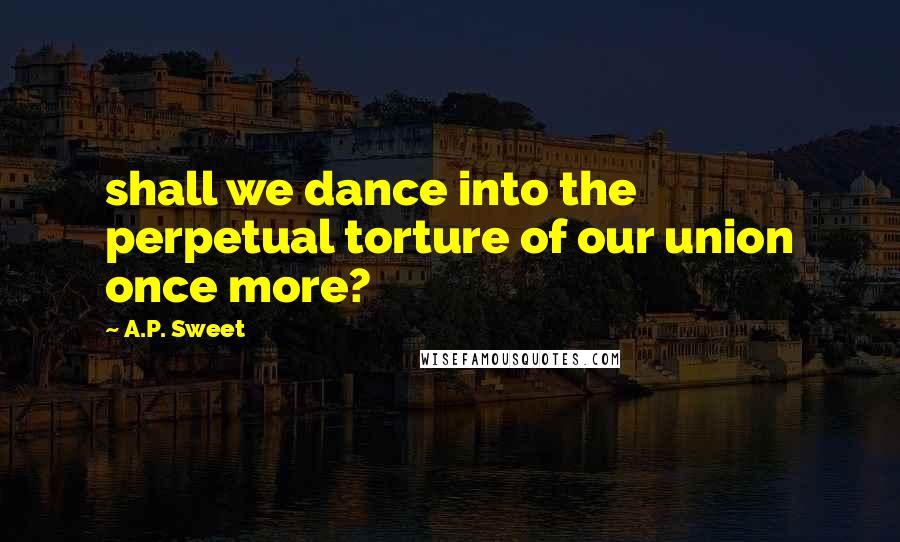 A.P. Sweet Quotes: shall we dance into the perpetual torture of our union once more?